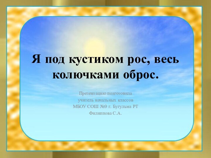 Я под кустиком рос, весь колючками оброс.Презентацию подготовилаучитель начальных классовМБОУ СОШ №9 г. Бугульма РТФилиппова С.А.