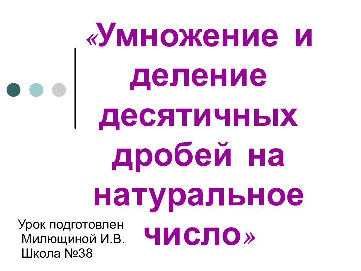 «Умножение и деление десятичных дробей на натуральное число»Урок подготовлен Милющиной И.В. Школа №38