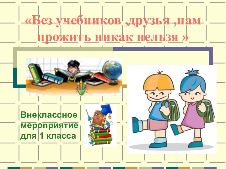 «Без учебников ,друзья ,нам прожить никак нельзя »   Внеклассное