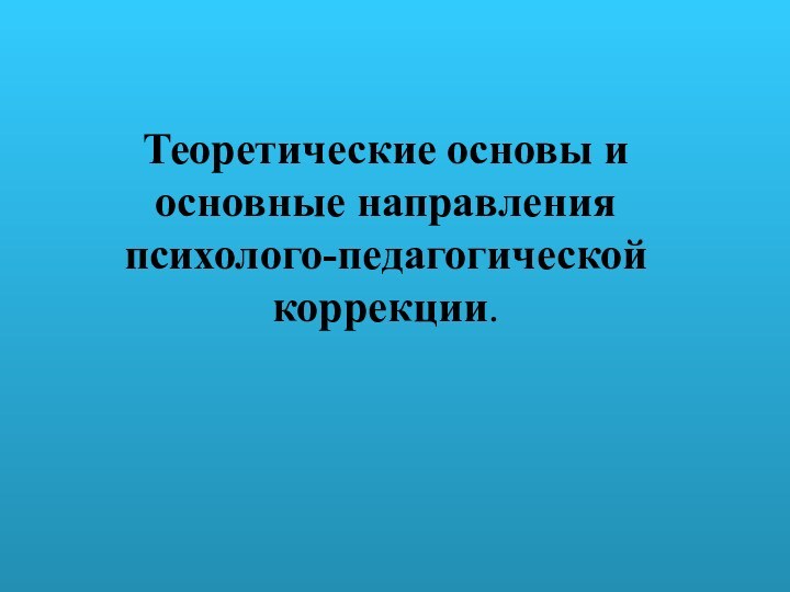 Теоретические основы и основные направления психолого-педагогической коррекции.