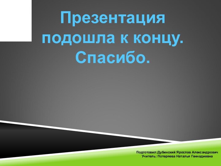 Презентация подошла к концу.Спасибо.Подготовил:Дубинский Ярослав АлександровичУчитель: Потеряева Наталья Геннадиевна