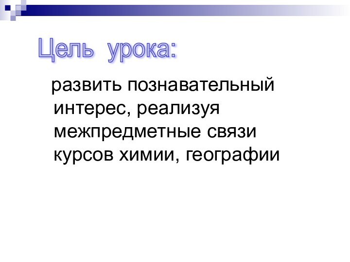 развить познавательный интерес, реализуя межпредметные связи курсов химии, географииЦель урока: