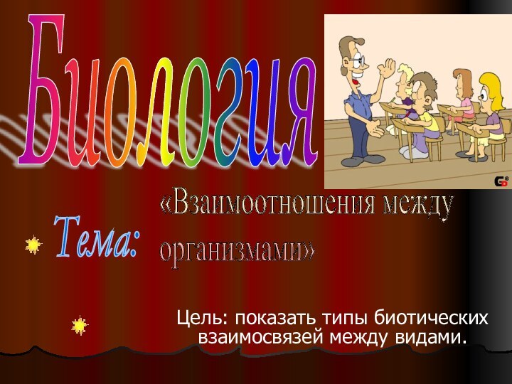 Цель: показать типы биотических взаимосвязей между видами.Биология«Взаимоотношения между  организмами» Тема: