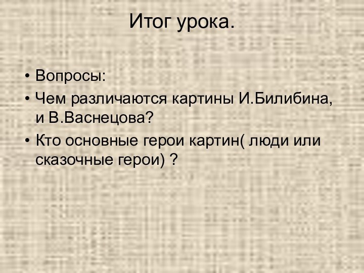 Итог урока.Вопросы:Чем различаются картины И.Билибина, и В.Васнецова?Кто основные герои картин( люди или сказочные герои) ?