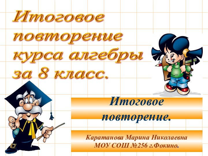 Итоговое  повторение  курса алгебры  за 8 класс.Каратанова Марина НиколаевнаМОУ СОШ №256 г.Фокино.Итоговое повторение.