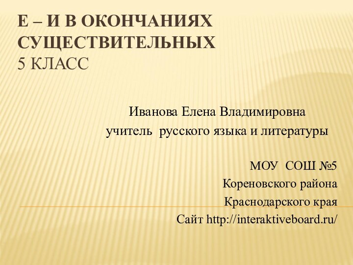 Е – И В ОКОНЧАНИЯХ СУЩЕСТВИТЕЛЬНЫХ 5 КЛАССИванова Елена Владимировнаучитель русского языка