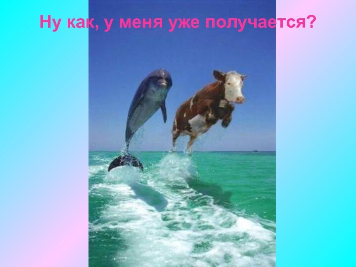 Ну как, у меня уже получается?