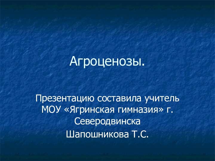 Агроценозы.Презентацию составила учитель МОУ «Ягринская гимназия» г.Северодвинска Шапошникова Т.С.