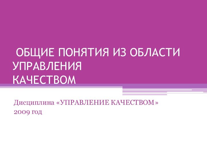 ОБЩИЕ ПОНЯТИЯ ИЗ ОБЛАСТИ УПРАВЛЕНИЯ  КАЧЕСТВОМ Дисциплина «УПРАВЛЕНИЕ КАЧЕСТВОМ»2009 год