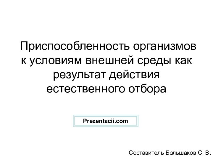 Приспособленность организмов к условиям внешней среды как результат действия естественного отбораСоставитель Большаков С. В.Prezentacii.com