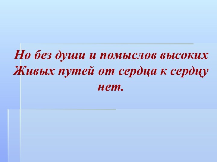 Но без души и помыслов высокихЖивых путей от сердца к сердцу нет.