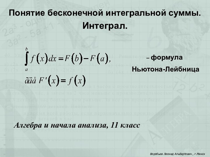 Алгебра и начала анализа, 11 классПонятие бесконечной интегральной суммы. Интеграл.Воробьев Леонид Альбертович , г.Минск– формула Ньютона-Лейбница