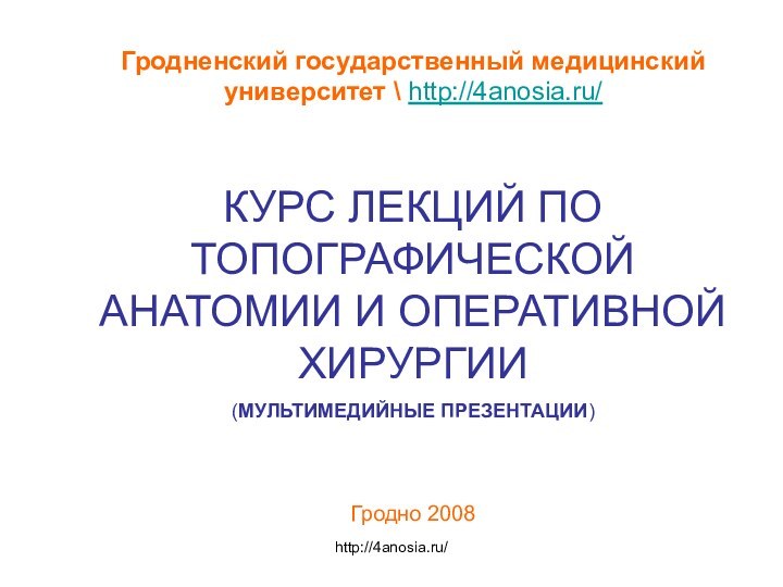 Гродненский государственный медицинский университет \ http://4anosia.ru/ КУРС ЛЕКЦИЙ ПО ТОПОГРАФИЧЕСКОЙ АНАТОМИИ И