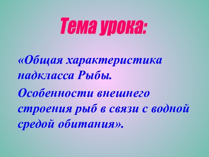 «Общая характеристика надкласса Рыбы. Особенности внешнего строения рыб в связи с водной средой обитания».Тема урока: