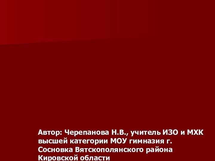 Автор: Черепанова Н.В., учитель ИЗО и МХК высшей категории МОУ гимназия г.