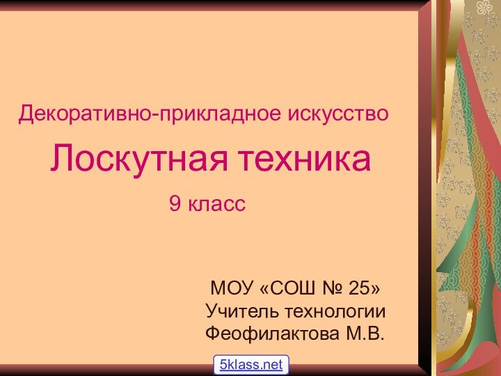 Лоскутная техникаМОУ «СОШ № 25»Учитель технологииФеофилактова М.В.9 классДекоративно-прикладное искусство