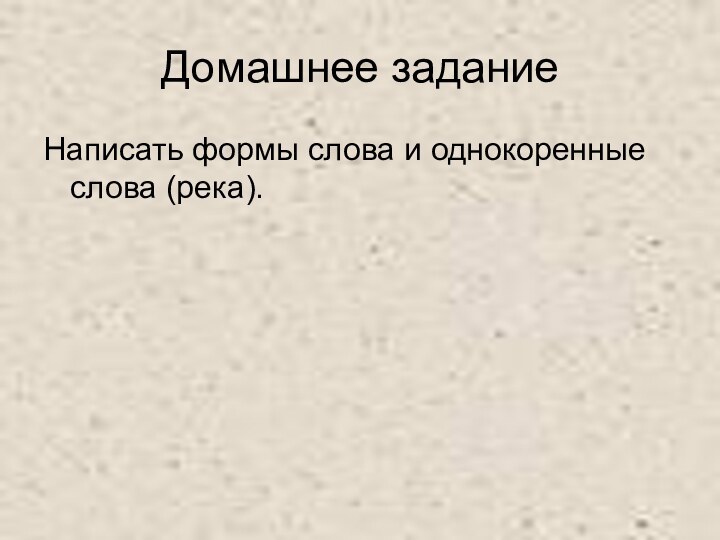 Домашнее заданиеНаписать формы слова и однокоренные слова (река).