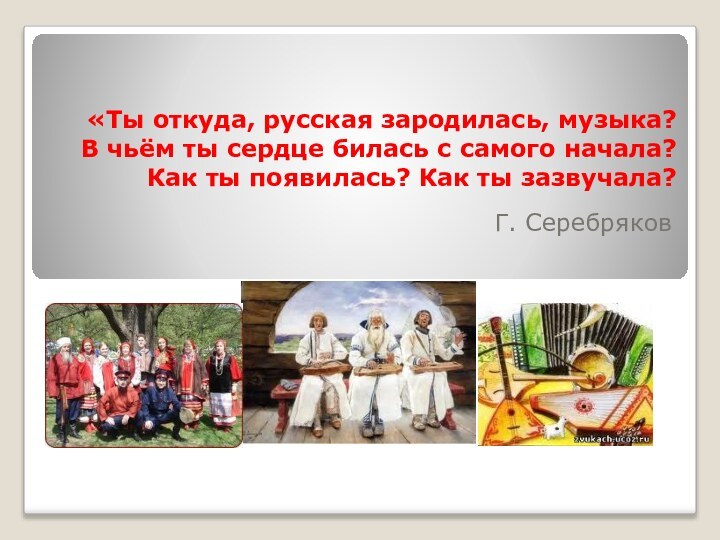 «Ты откуда, русская зародилась, музыка? В чьём ты сердце билась с самого