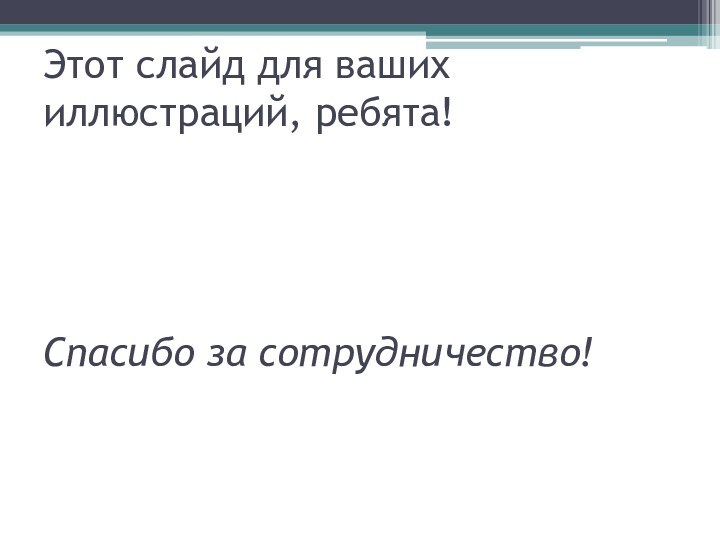 Этот слайд для ваших иллюстраций, ребята!     Спасибо за сотрудничество!