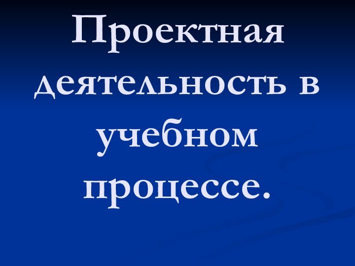 Проектная деятельность в учебном процессе.