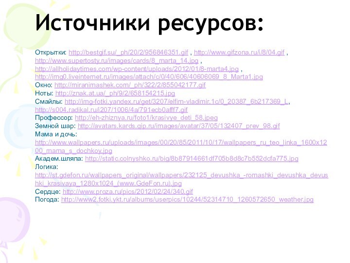 Открытки: http://bestgif.su/_ph/20/2/956846351.gif , http://www.gifzona.ru/i/8/04.gif , http://www.supertosty.ru/images/cards/8_marta_14.jpg , http://allholidaytimes.com/wp-content/uploads/2012/01/8-marta4.jpg , http://img0.liveinternet.ru/images/attach/c/0/40/606/40606069_8_Marta1.jpg Окно: http://miranimashek.com/_ph/322/2/855042177.gif