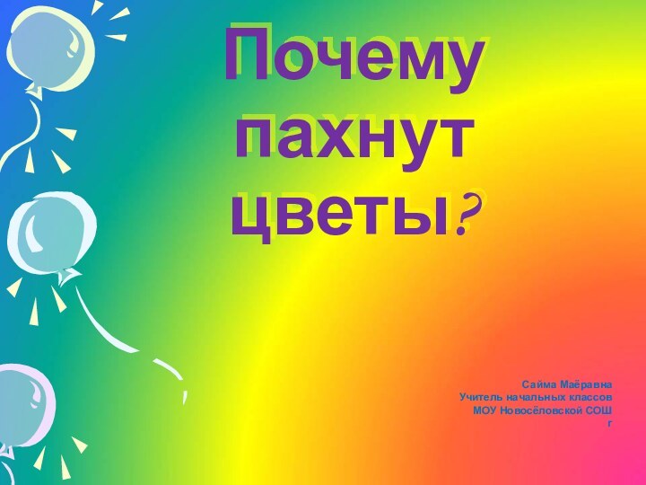 Почему пахнут цветы?Сайма Маёравна Учитель начальных классовМОУ Новосёловской СОШ г