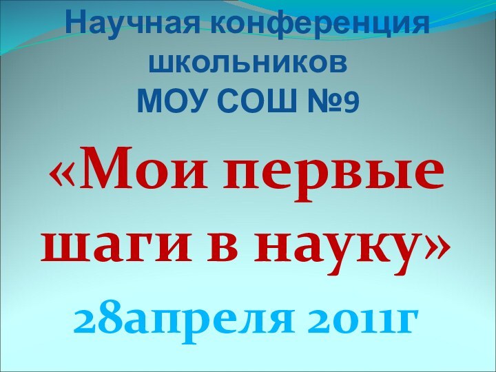 Научная конференция школьников  МОУ СОШ №9«Мои первые шаги в науку»28апреля 2011г