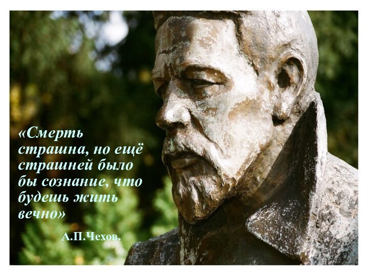 «Смерть страшна, но ещё страшней было бы сознание, что будешь жить вечно»А.П.Чехов.