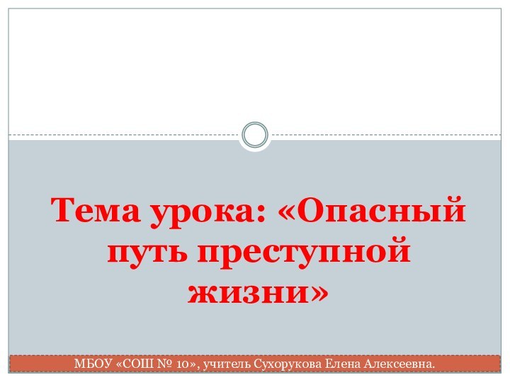 Тема урока: «Опасный путь преступной жизни»МБОУ «СОШ № 10», учитель Сухорукова Елена Алексеевна.