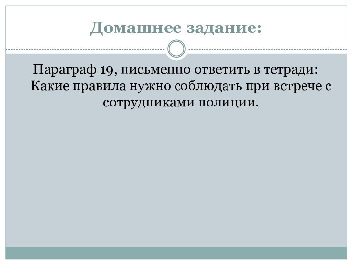 Домашнее задание:Параграф 19, письменно ответить в тетради: Какие правила нужно соблюдать при встрече с сотрудниками полиции.