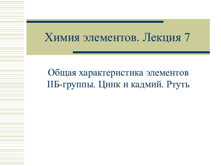 Химия элементов. Лекция 7Общая характеристика элементов IIБ-группы. Цинк и кадмий. Ртуть