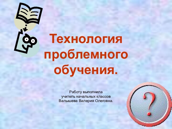 Технология проблемного обучения.Работу выполнила учитель начальных классовВалышева Валерия Олеговна.