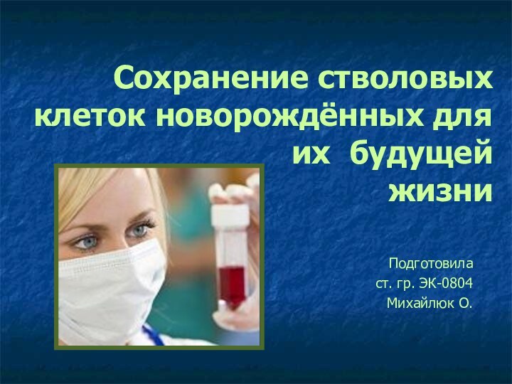 Сохранение стволовых клеток новорождённых для их будущей  жизниПодготовиласт. гр. ЭК-0804Михайлюк О.