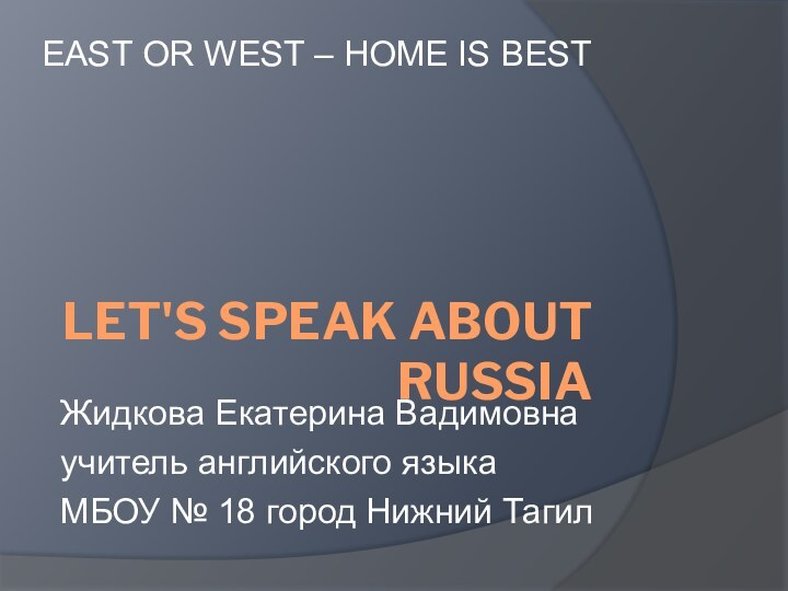 LET'S SPEAK ABOUT RUSSIAEAST OR WEST – HOME IS BESTЖидкова Екатерина Вадимовнаучитель