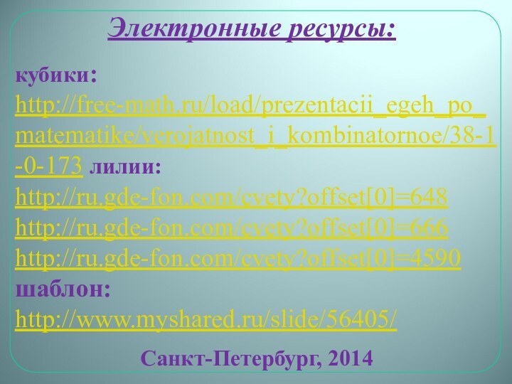 Электронные ресурсы: кубики:        http://free-math.ru/load/prezentacii_egeh_po_matematike/verojatnost_i_kombinatornoe/38-1-0-173 лилии:http://ru.gde-fon.com/cvety?offset[0]=648http://ru.gde-fon.com/cvety?offset[0]=666http://ru.gde-fon.com/cvety?offset[0]=4590шаблон:http://www.myshared.ru/slide/56405/Санкт-Петербург, 2014