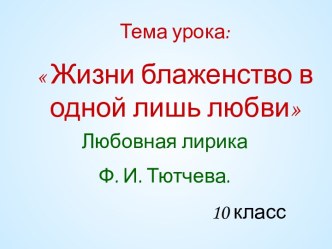 Тема урока: Жизни блаженство в одной лишь любви Любовная лирика Тютчева 10 класс