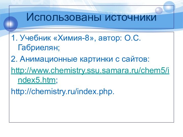 Использованы источники1. Учебник «Химия-8», автор: О.С. Габриелян;2. Анимационные картинки с сайтов:http://www.chemistry.ssu.samara.ru/chem5/index5.htm;http://chemistry.ru/index.php.