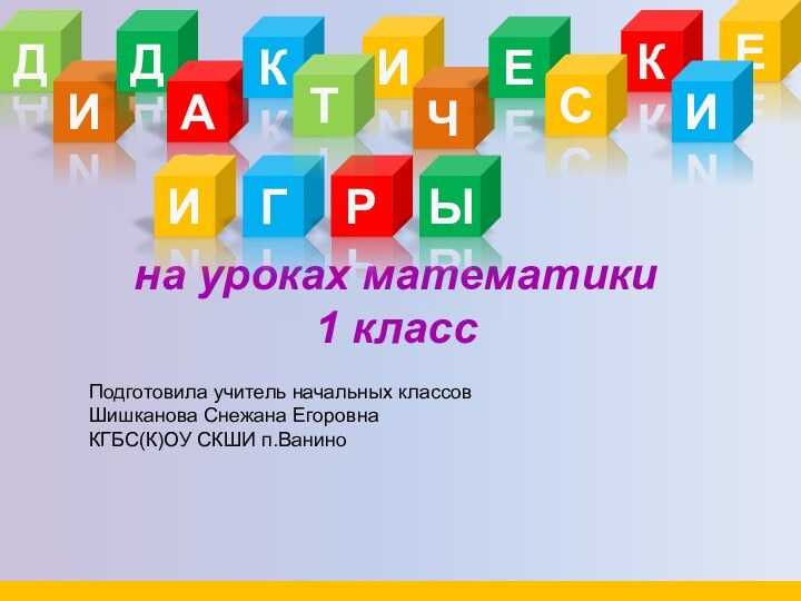 ДИДАКИЧКна уроках математики 1 классЕСЕИГРЫИТПодготовила учитель начальных классов Шишканова Снежана ЕгоровнаКГБС(К)ОУ СКШИ п.Ванино