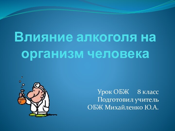 Влияние алкоголя на организм человекаУрок ОБЖ   8 классПодготовил учитель ОБЖ Михайленко Ю.А.