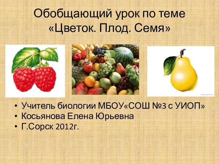 Обобщающий урок по теме «Цветок. Плод. Семя»Учитель биологии МБОУ«СОШ №3 с УИОП»Косьянова Елена ЮрьевнаГ.Сорск 2012г.