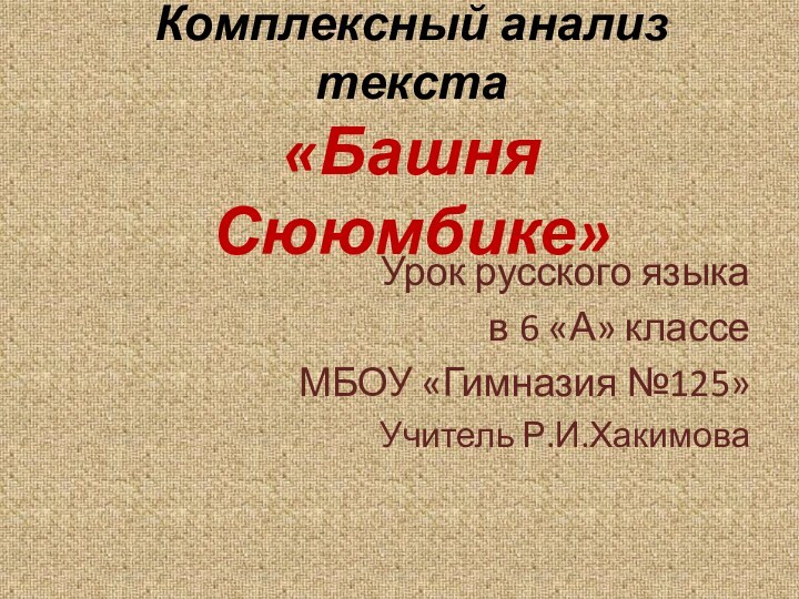 Комплексный анализ текста «Башня Сююмбике» Урок русского языка в 6 «А» классе МБОУ «Гимназия №125»Учитель Р.И.Хакимова