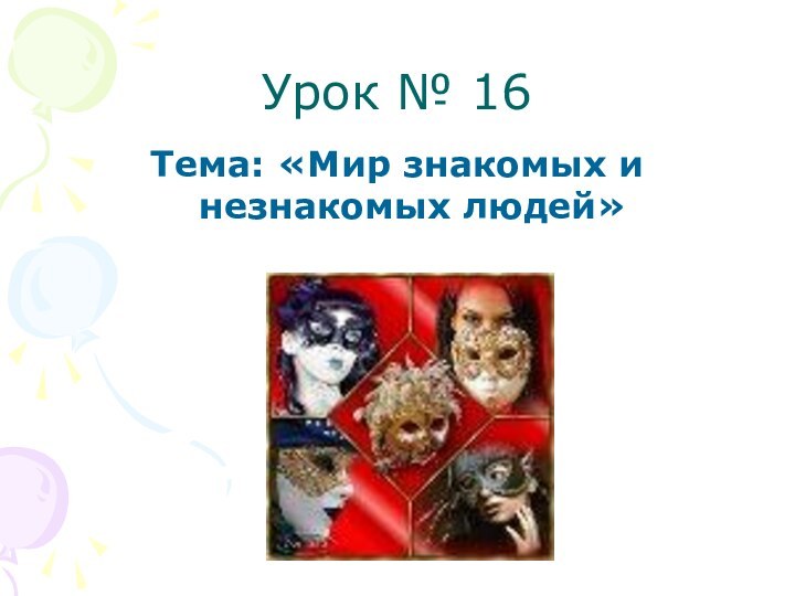 Урок № 16Тема: «Мир знакомых и незнакомых людей»