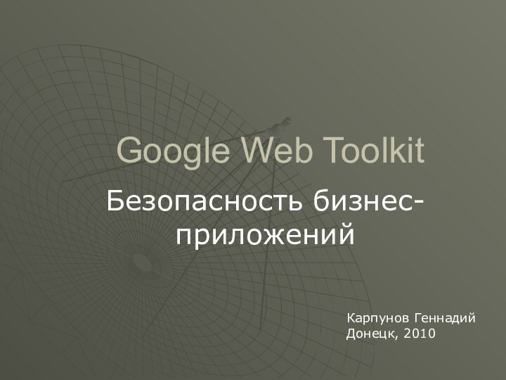 Google Web ToolkitБезопасность бизнес-приложенийКарпунов ГеннадийДонецк, 2010