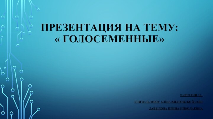 Презентация на тему:  « голосеменные»Выполнила:Учитель МБОУ александровской сошДавыдова ирина николаевна