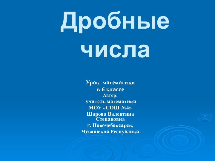 Дробные числаУрок математики в 6 классеАвтор: учитель математики МОУ «СОШ №4»Шарова Валентина СтепановнаГ. Новочебоксарск,Чувашской Республики