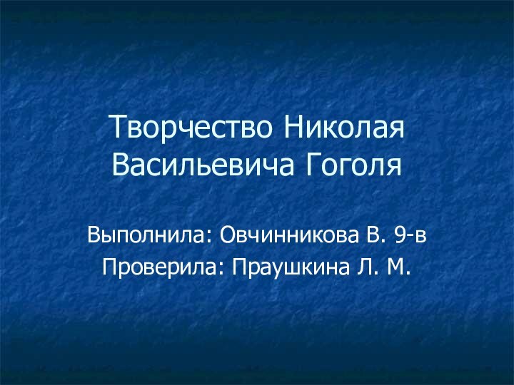 Творчество Николая Васильевича ГоголяВыполнила: Овчинникова В. 9-вПроверила: Праушкина Л. М.