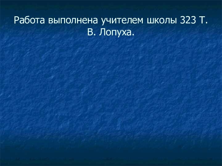 Работа выполнена учителем школы 323 Т. В. Лопуха.