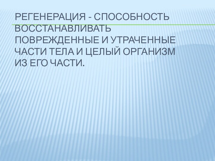 Регенерация - способность восстанавливать поврежденные и утраченные части тела и целый организм из его части.