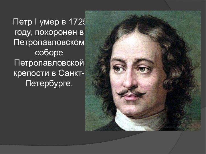 Петр I умер в 1725 году, похоронен в Петропавловском соборе Петропавловской крепости в Санкт-Петербурге.