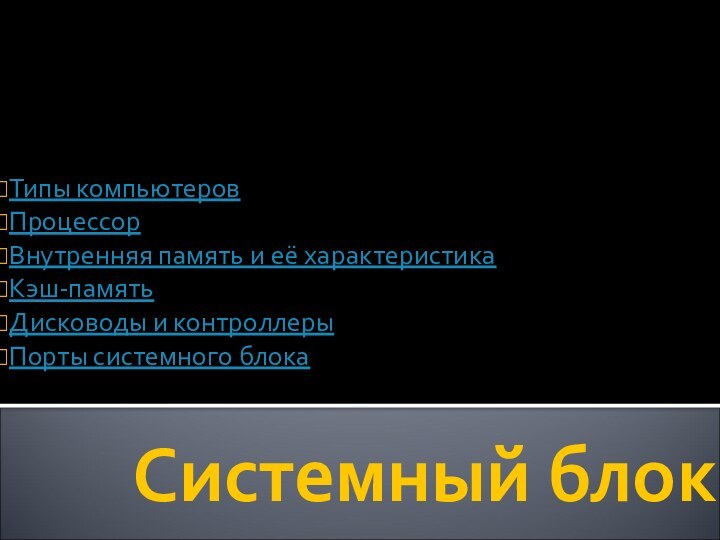 Системный блокТипы компьютеровПроцессорВнутренняя память и её характеристикаКэш-памятьДисководы и контроллерыПорты системного блока